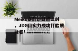 金年会登录入口-Meiko赛前跳舞遭讽刺，JDG用实力成功打脸质疑者！