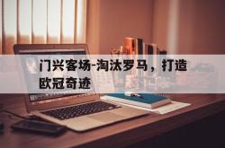 jinnianhui官方下载-门兴客场-淘汰罗马，打造欧冠奇迹