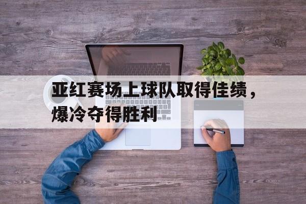 亚红赛场上球队取得佳绩，爆冷夺得胜利